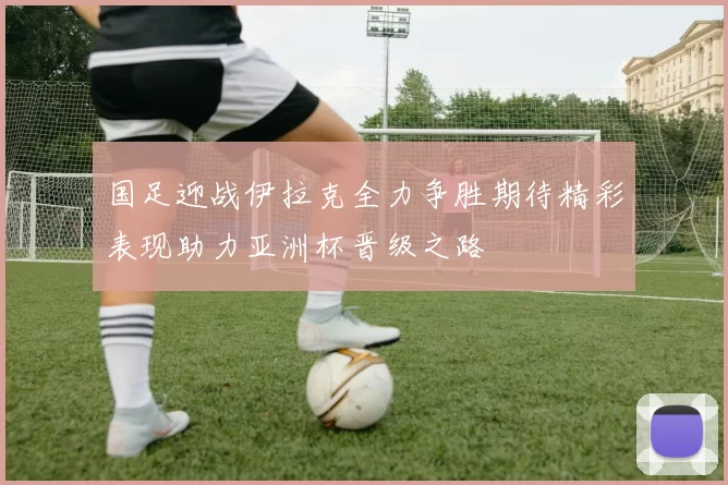 国足迎战伊拉克全力争胜期待精彩表现助力亚洲杯晋级之路