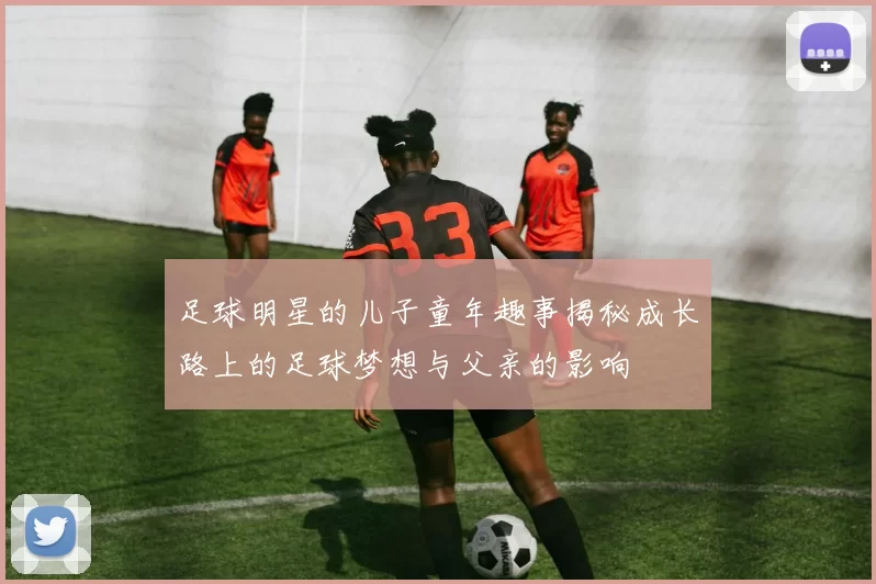 足球明星的儿子童年趣事揭秘成长路上的足球梦想与父亲的影响