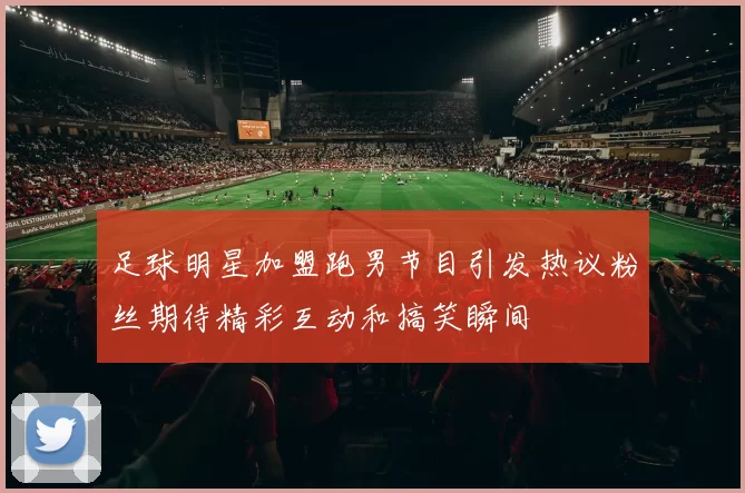足球明星加盟跑男节目引发热议粉丝期待精彩互动和搞笑瞬间