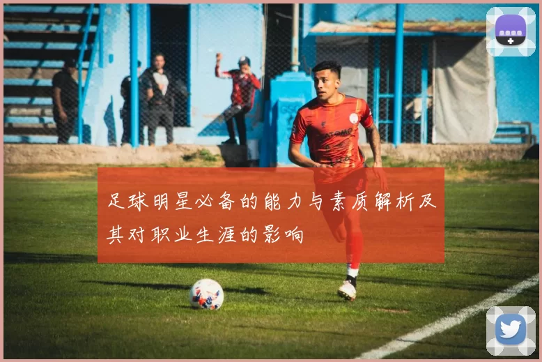足球明星必备的能力与素质解析及其对职业生涯的影响