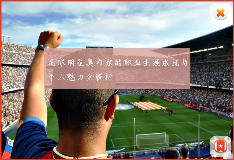 足球明星奥内尔的职业生涯成就与个人魅力全解析