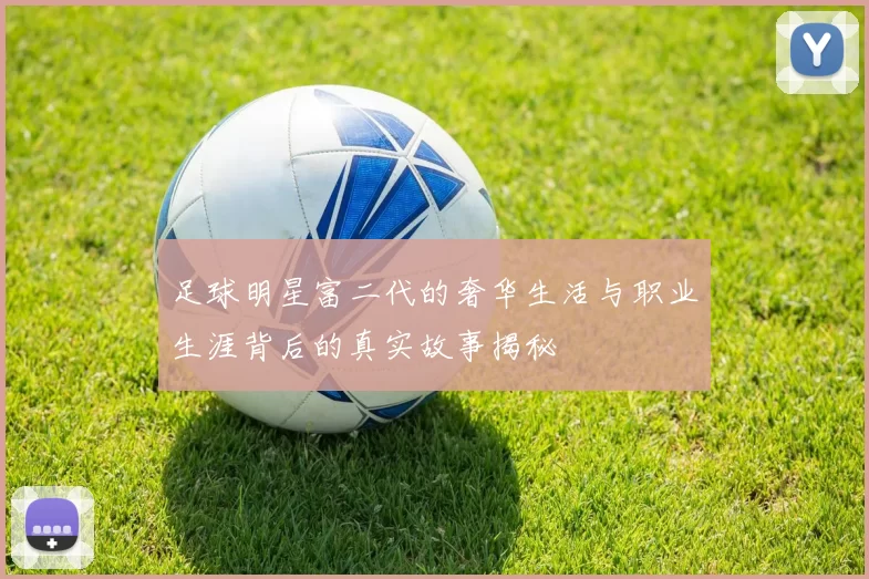 足球明星富二代的奢华生活与职业生涯背后的真实故事揭秘