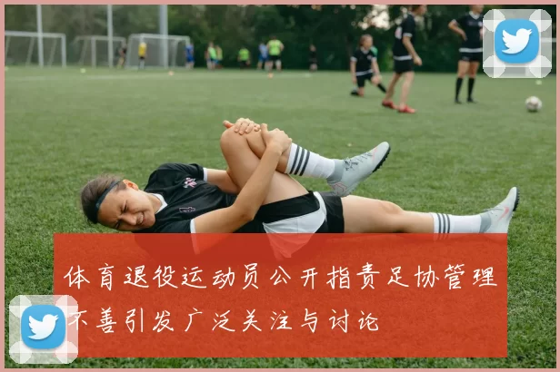 体育退役运动员公开指责足协管理不善引发广泛关注与讨论